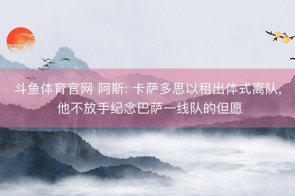 斗鱼体育官网 阿斯: 卡萨多思以租出体式离队， 他不放手纪念巴萨一线队的但愿