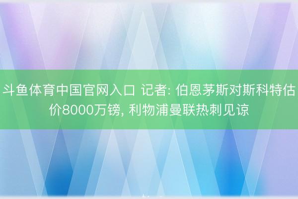 斗鱼体育中国官网入口 记者: 伯恩茅斯对斯科特估价8000万镑， 利物浦曼联热刺见谅