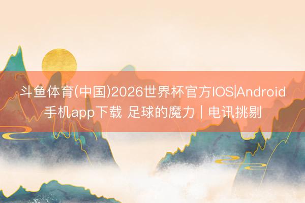 斗鱼体育(中国)2026世界杯官方IOS|Android手机app下载 足球的魔力 | 电讯挑剔