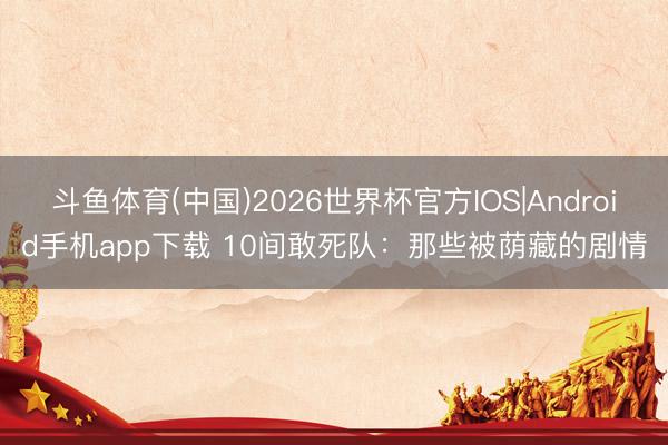 斗鱼体育(中国)2026世界杯官方IOS|Android手机app下载 10间敢死队：那些被荫藏的剧情