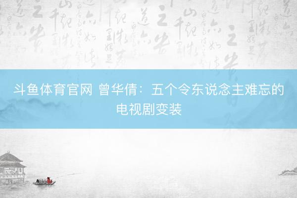 斗鱼体育官网 曾华倩：五个令东说念主难忘的电视剧变装