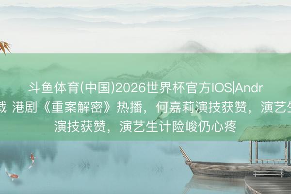 斗鱼体育(中国)2026世界杯官方IOS|Android手机app下载 港剧《重案解密》热播，何嘉莉演技获赞，演艺生计险峻仍心疼
