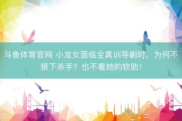 斗鱼体育官网 小龙女面临全真训导剿时，为何不狠下杀手？也不看她的软肋！