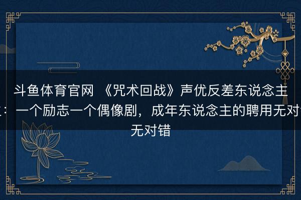斗鱼体育官网 《咒术回战》声优反差东说念主生：一个励志一个偶像剧，成年东说念主的聘用无对错