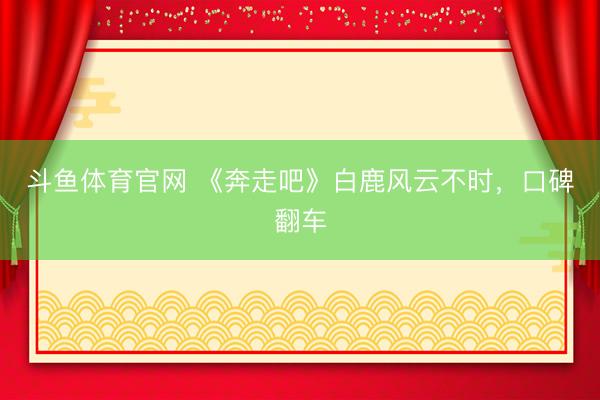 斗鱼体育官网 《奔走吧》白鹿风云不时，口碑翻车