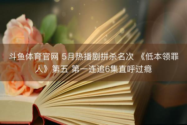 斗鱼体育官网 5月热播剧拼杀名次 《低本领罪人》第五 第一连追6集直呼过瘾