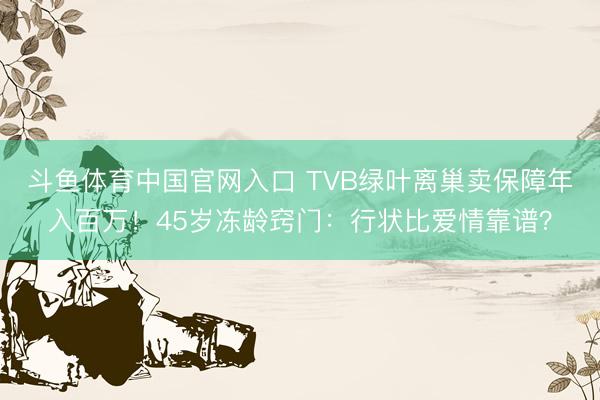 斗鱼体育中国官网入口 TVB绿叶离巢卖保障年入百万！45岁冻龄窍门：行状比爱情靠谱？