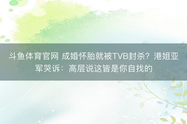 斗鱼体育官网 成婚怀胎就被TVB封杀？港姐亚军哭诉：高层说这皆是你自找的