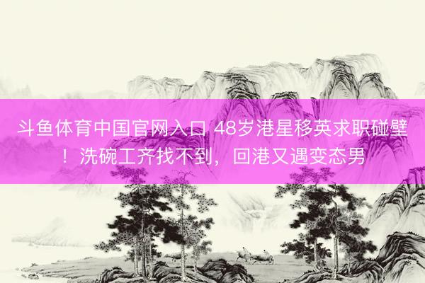 斗鱼体育中国官网入口 48岁港星移英求职碰壁！洗碗工齐找不到，回港又遇变态男