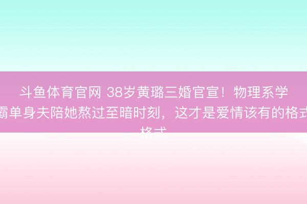 斗鱼体育官网 38岁黄璐三婚官宣！物理系学霸单身夫陪她熬过至暗时刻，这才是爱情该有的格式