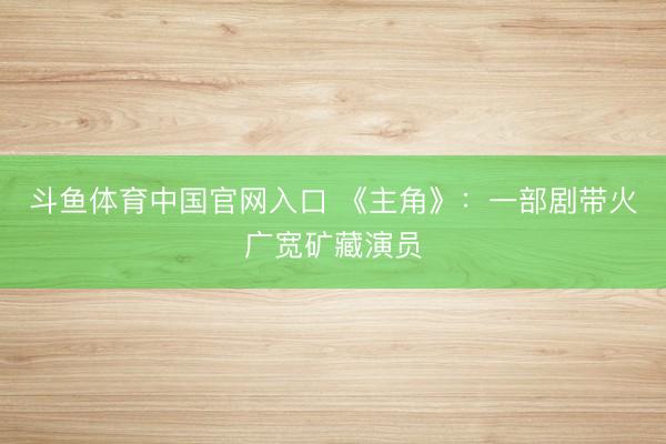 斗鱼体育中国官网入口 《主角》:一部剧带火广宽矿藏演员