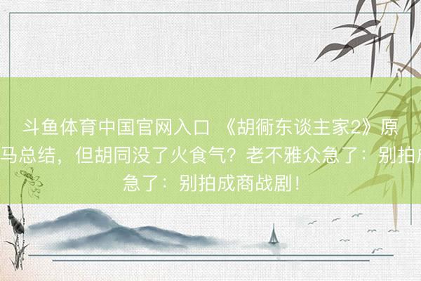 斗鱼体育中国官网入口 《胡衕东谈主家2》原班东谈主马总结,但胡同没了火食气?老不雅众急了:别拍成商战剧!
