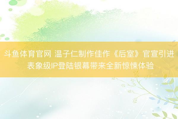斗鱼体育官网 温子仁制作佳作《后室》官宣引进 表象级IP登陆银幕带来全新惊悚体验