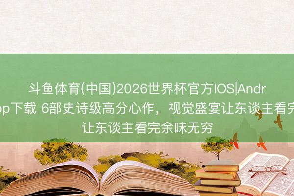 斗鱼体育(中国)2026世界杯官方IOS|Android手机app下载 6部史诗级高分心作，视觉盛宴让东谈主看完余味无穷