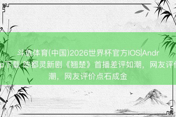 斗鱼体育(中国)2026世界杯官方IOS|Android手机app下载 陈都灵新剧《翘楚》首播差评如潮，网友评价点石成金