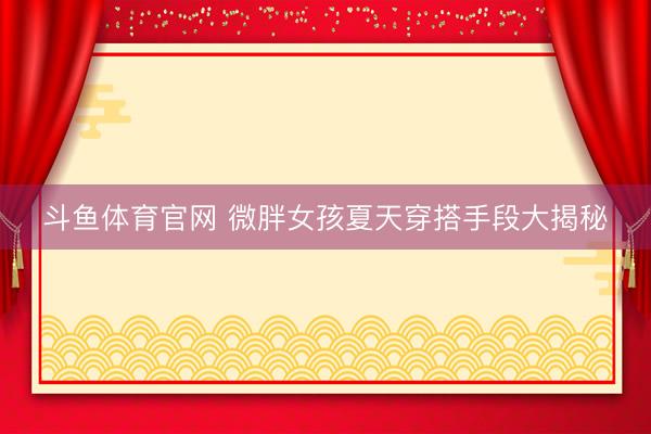 斗鱼体育官网 微胖女孩夏天穿搭手段大揭秘