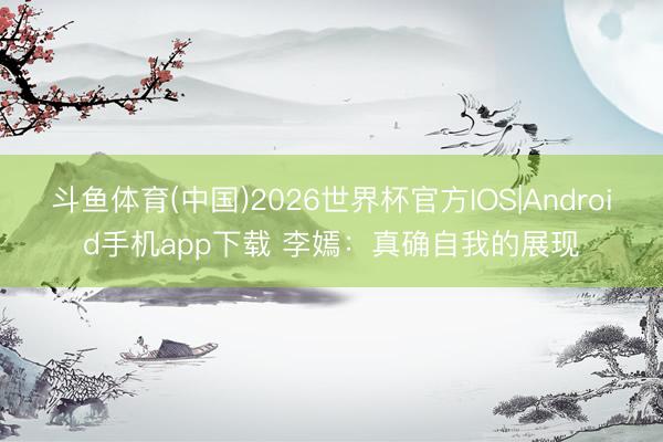 斗鱼体育(中国)2026世界杯官方IOS|Android手机app下载 李嫣：真确自我的展现