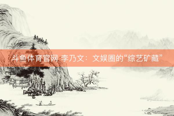斗鱼体育官网 李乃文：文娱圈的“综艺矿藏”