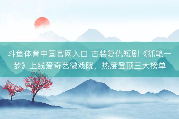 斗鱼体育中国官网入口 古装复仇短剧《抓笔一梦》上线爱奇艺微戏院，热度登顶三大榜单