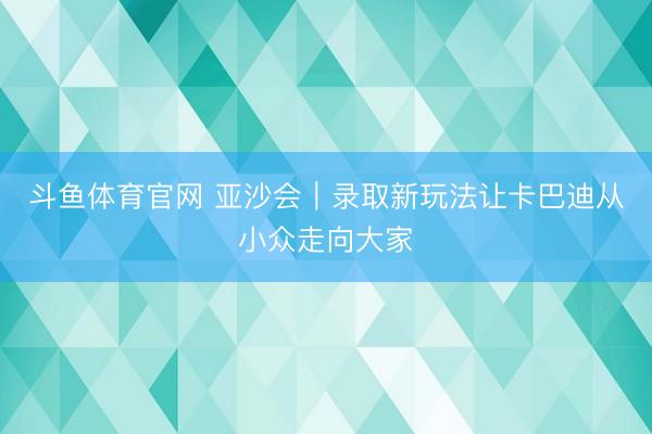 斗鱼体育官网 亚沙会｜录取新玩法让卡巴迪从小众走向大家