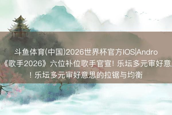 斗鱼体育(中国)2026世界杯官方IOS|Android手机app下载 《歌手2026》六位补位歌手官宣! 乐坛多元审好意思的拉锯与均衡