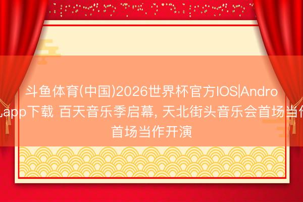 斗鱼体育(中国)2026世界杯官方IOS|Android手机app下载 百天音乐季启幕， 天北街头音乐会首场当作开演