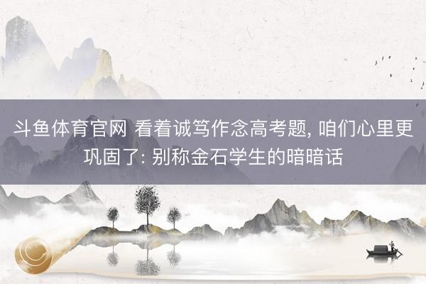 斗鱼体育官网 看着诚笃作念高考题， 咱们心里更巩固了: 别称金石学生的暗暗话