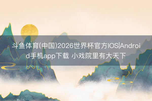 斗鱼体育(中国)2026世界杯官方IOS|Android手机app下载 小戏院里有大天下