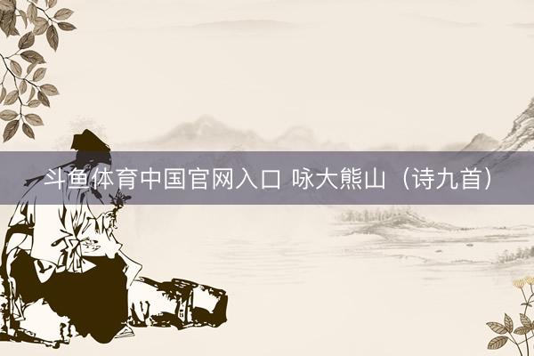 斗鱼体育中国官网入口 咏大熊山（诗九首）