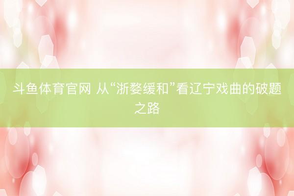斗鱼体育官网 从“浙婺缓和”看辽宁戏曲的破题之路