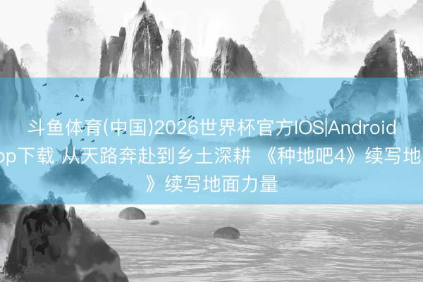 斗鱼体育(中国)2026世界杯官方IOS|Android手机app下载 从天路奔赴到乡土深耕 《种地吧4》续写地面力量