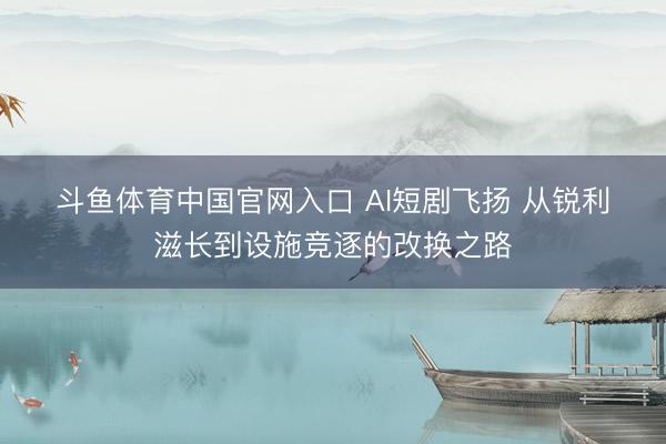 斗鱼体育中国官网入口 AI短剧飞扬 从锐利滋长到设施竞逐的改换之路