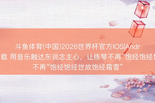 斗鱼体育(中国)2026世界杯官方IOS|Android手机app下载 用音乐触达东说念主心，让练琴不再“饱经饱经世故饱经霜雪”