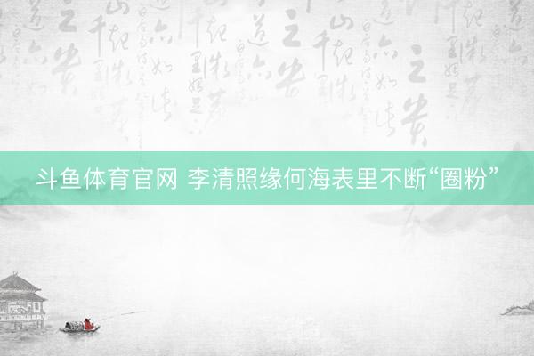 斗鱼体育官网 李清照缘何海表里不断“圈粉”