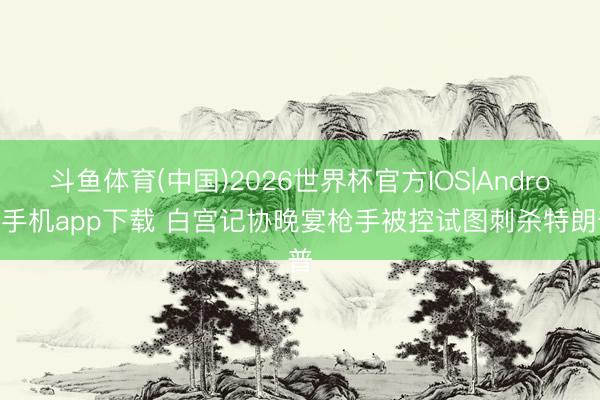 斗鱼体育(中国)2026世界杯官方IOS|Android手机app下载 白宫记协晚宴枪手被控试图刺杀特朗普