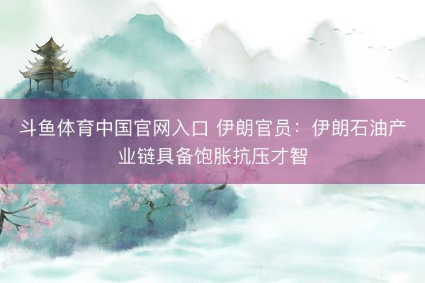 斗鱼体育中国官网入口 伊朗官员：伊朗石油产业链具备饱胀抗压才智