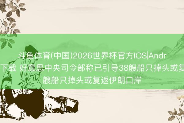 斗鱼体育(中国)2026世界杯官方IOS|Android手机app下载 好意思中央司令部称已引导38艘船只掉头或复返伊朗口岸