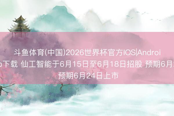斗鱼体育(中国)2026世界杯官方IOS|Android手机app下载 仙工智能于6月15日至6月18日招股 预期6月24日上市