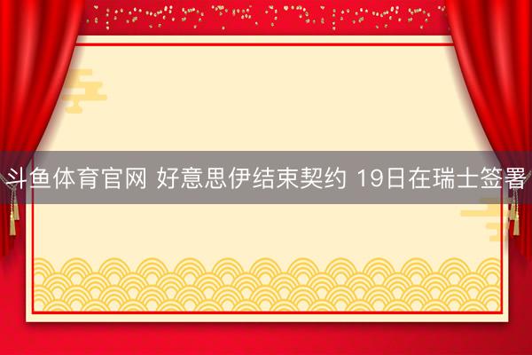 斗鱼体育官网 好意思伊结束契约 19日在瑞士签署