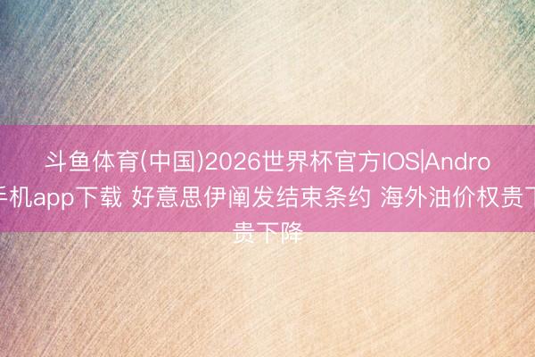 斗鱼体育(中国)2026世界杯官方IOS|Android手机app下载 好意思伊阐发结束条约 海外油价权贵下降