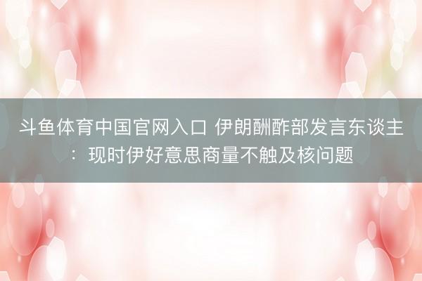斗鱼体育中国官网入口 伊朗酬酢部发言东谈主：现时伊好意思商量不触及核问题