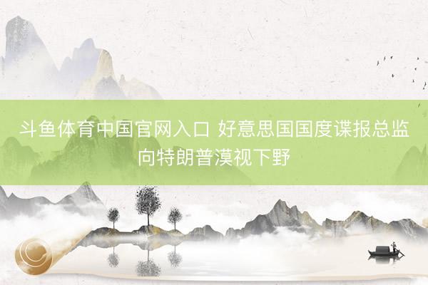 斗鱼体育中国官网入口 好意思国国度谍报总监向特朗普漠视下野