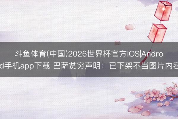 斗鱼体育(中国)2026世界杯官方IOS|Android手机app下载 巴萨贫穷声明：已下架不当图片内容