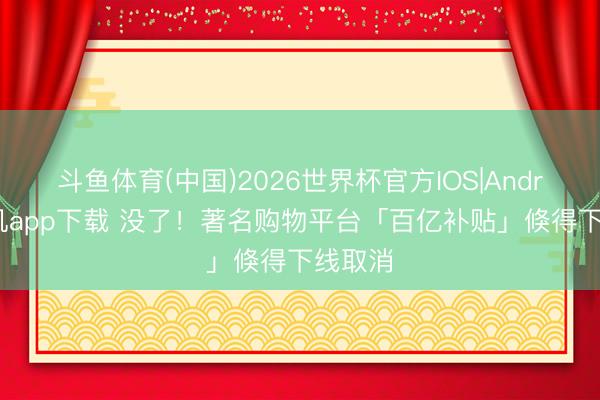斗鱼体育(中国)2026世界杯官方IOS|Android手机app下载 没了！著名购物平台「百亿补贴」倏得下线取消