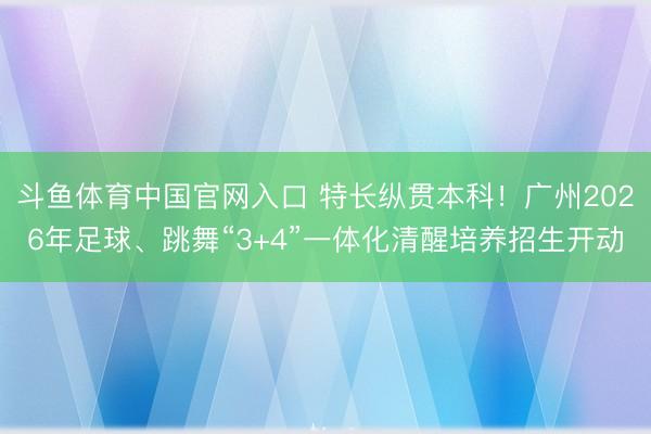 斗鱼体育中国官网入口 特长纵贯本科!广州2026年足球、跳舞“3+4”一体化清醒培养招生开动