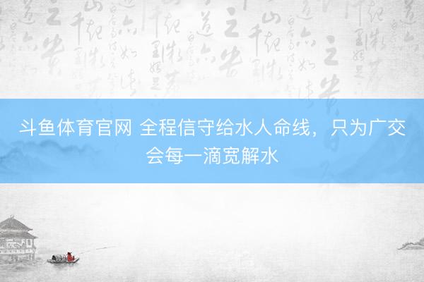 斗鱼体育官网 全程信守给水人命线，只为广交会每一滴宽解水