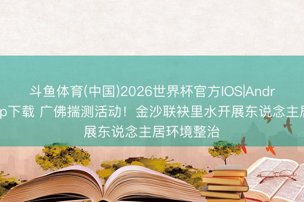 斗鱼体育(中国)2026世界杯官方IOS|Android手机app下载 广佛揣测活动!金沙联袂里水开展东说念主居环境整治