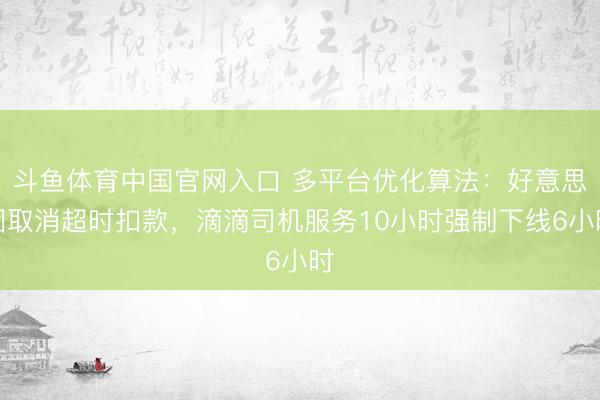 斗鱼体育中国官网入口 多平台优化算法:好意思团取消超时扣款,滴滴司机服务10小时强制下线6小时