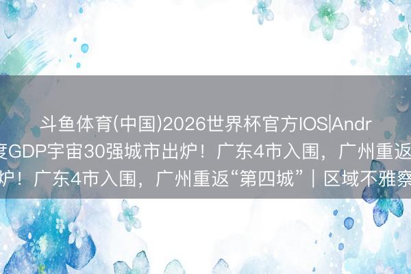 斗鱼体育(中国)2026世界杯官方IOS|Android手机app下载 一季度GDP宇宙30强城市出炉！广东4市入围，广州重返“第四城”｜区域不雅察