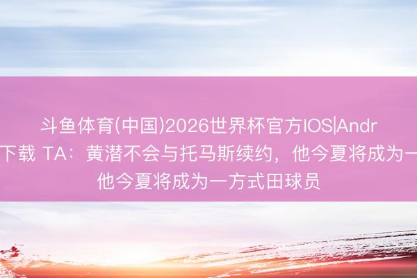 斗鱼体育(中国)2026世界杯官方IOS|Android手机app下载 TA：黄潜不会与托马斯续约，他今夏将成为一方式田球员